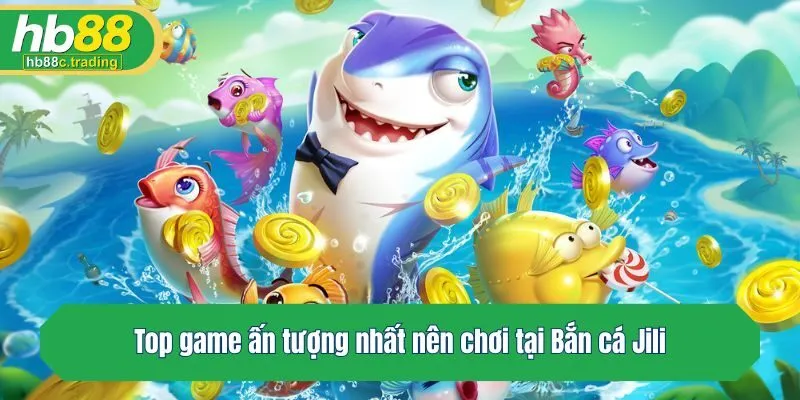 Top game ấn tượng nhất nên chơi tại Bắn cá Jili