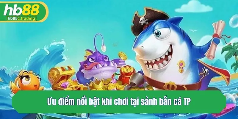 Ưu điểm nổi bật khi chơi tại sảnh bắn cá TP