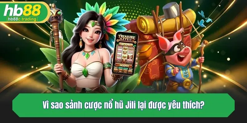 Vì sao sảnh cược nổ hũ Jili lại được yêu thích?